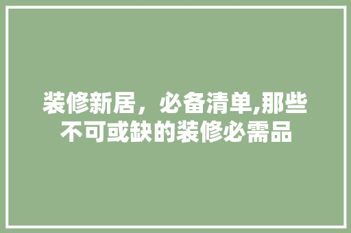 装修新居，必备清单,那些不可或缺的装修必需品 现代风格装饰