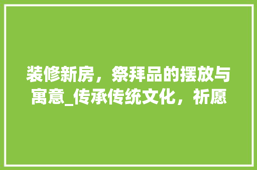 装修新房，祭拜品的摆放与寓意_传承传统文化，祈愿家园安宁 现代风格装饰