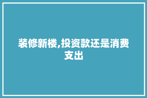 装修新楼,投资款还是消费支出 现代风格装饰