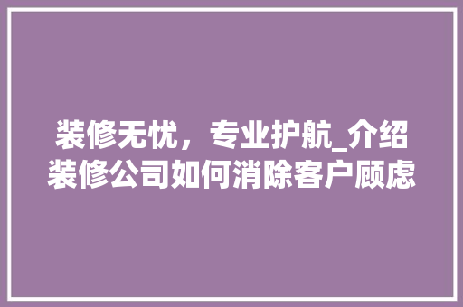 装修无忧，专业护航_介绍装修公司如何消除客户顾虑 现代风格装饰