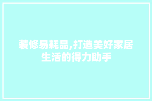 装修易耗品,打造美好家居生活的得力助手 家居装修