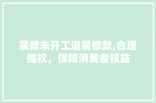 装修未开工退装修款,合理维权，保障消费者权益 地板材料