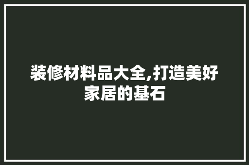 装修材料品大全,打造美好家居的基石 木雕艺术
