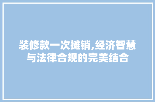 装修款一次摊销,经济智慧与法律合规的完美结合 室内设计