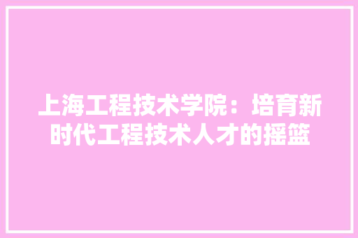 上海工程技术学院：培育新时代工程技术人才的摇篮 软装设计