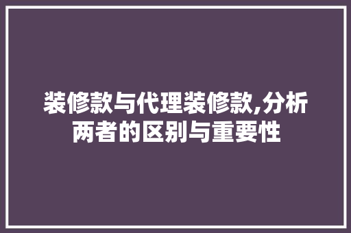 装修款与代理装修款,分析两者的区别与重要性 家居装修