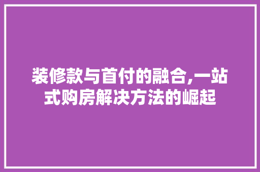 装修款与首付的融合,一站式购房解决方法的崛起 地板材料