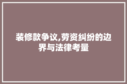 装修款争议,劳资纠纷的边界与法律考量 现代风格装饰