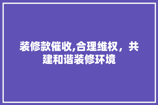 装修款催收,合理维权，共建和谐装修环境 木雕艺术