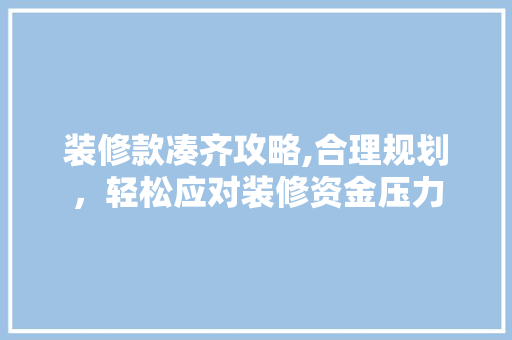 装修款凑齐攻略,合理规划，轻松应对装修资金压力 软装设计