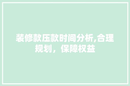 装修款压款时间分析,合理规划，保障权益 现代风格装饰