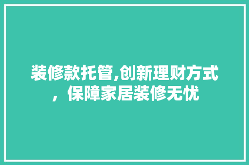 装修款托管,创新理财方式，保障家居装修无忧