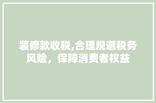 装修款收税,合理规避税务风险，保障消费者权益 木雕艺术