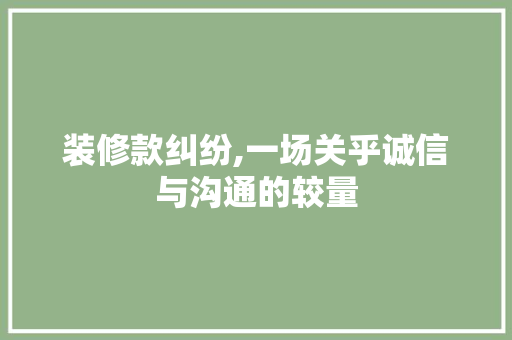 装修款纠纷,一场关乎诚信与沟通的较量 地板材料