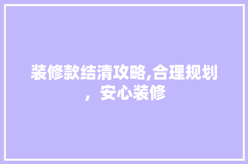 装修款结清攻略,合理规划，安心装修 木雕艺术