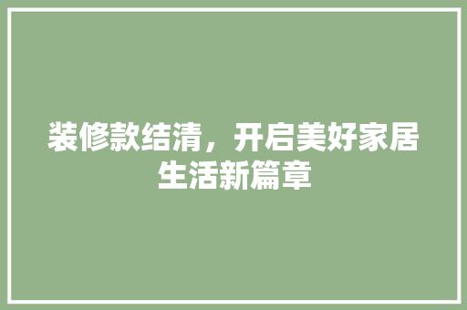 装修款结清，开启美好家居生活新篇章 家居装修