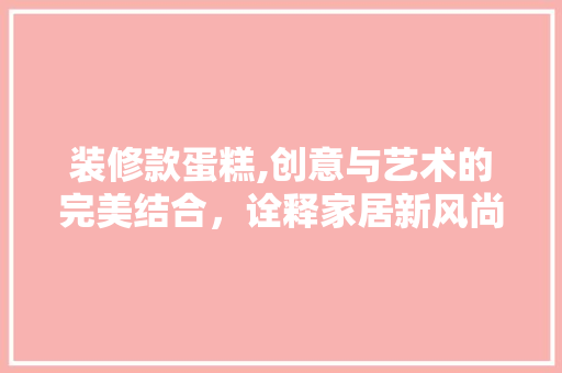 装修款蛋糕,创意与艺术的完美结合，诠释家居新风尚