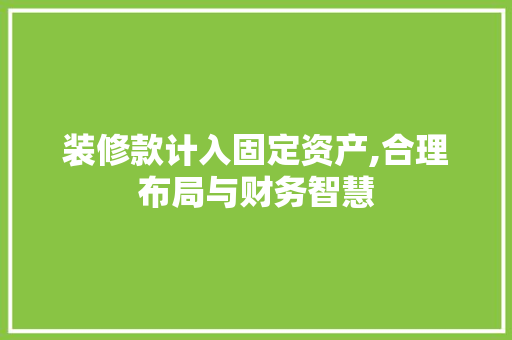 装修款计入固定资产,合理布局与财务智慧 家居装修