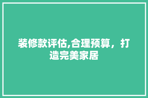 装修款评估,合理预算，打造完美家居 软装设计