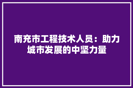 南充市工程技术人员：助力城市发展的中坚力量 家居装修