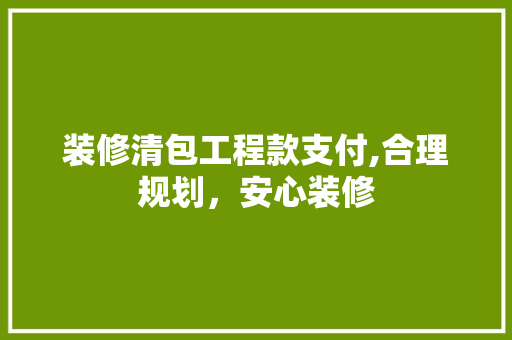 装修清包工程款支付,合理规划，安心装修 室内设计