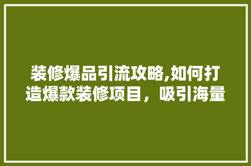 装修爆品引流攻略,如何打造爆款装修项目，吸引海量客户 中式风格装饰
