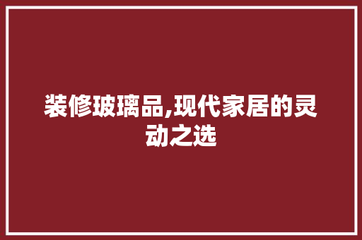 装修玻璃品,现代家居的灵动之选 软装设计