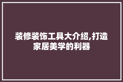 装修装饰工具大介绍,打造家居美学的利器 中式风格装饰