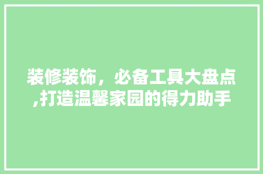 装修装饰，必备工具大盘点,打造温馨家园的得力助手 地板材料