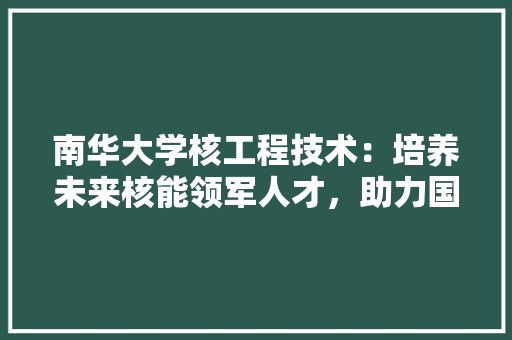 南华大学核工程技术：培养未来核能领军人才，助力国家能源战略 家居装修