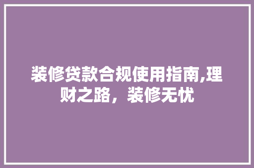 装修贷款合规使用指南,理财之路，装修无忧 软装设计