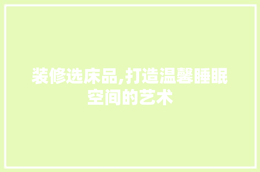 装修选床品,打造温馨睡眠空间的艺术 木雕艺术