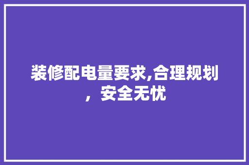 装修配电量要求,合理规划，安全无忧