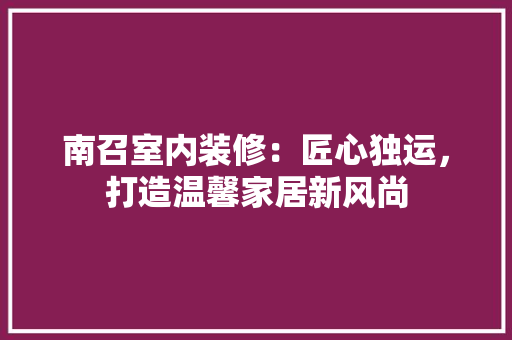 南召室内装修：匠心独运，打造温馨家居新风尚 家居装修
