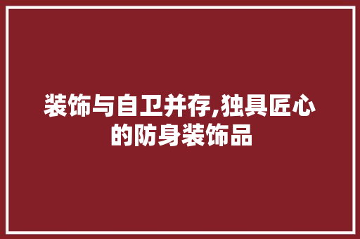 装饰与自卫并存,独具匠心的防身装饰品 家居装修