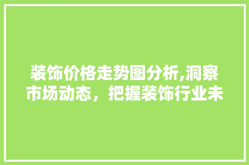 装饰价格走势图分析,洞察市场动态，把握装饰行业未来 家居装修