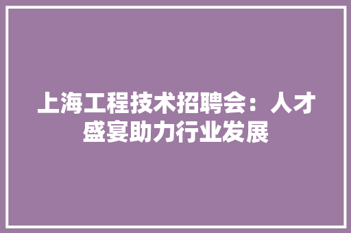 上海工程技术招聘会：人才盛宴助力行业发展 软装设计