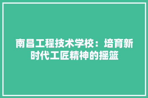南昌工程技术学校：培育新时代工匠精神的摇篮 家居装修