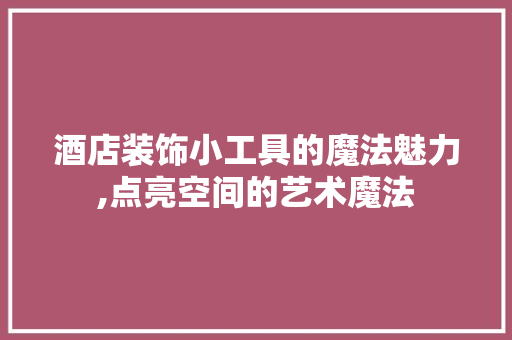 酒店装饰小工具的魔法魅力,点亮空间的艺术魔法