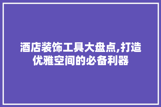 酒店装饰工具大盘点,打造优雅空间的必备利器