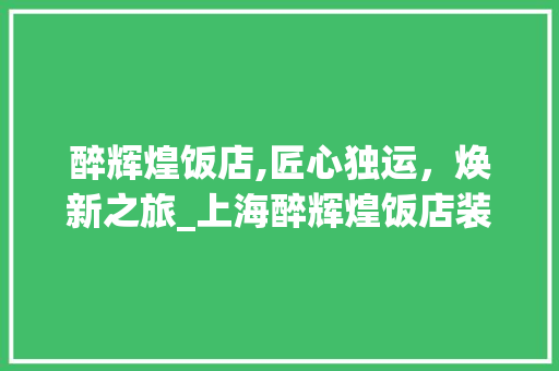 醉辉煌饭店,匠心独运，焕新之旅_上海醉辉煌饭店装修介绍 软装设计