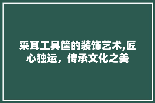 采耳工具筐的装饰艺术,匠心独运，传承文化之美 卧室装修