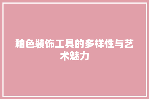 釉色装饰工具的多样性与艺术魅力 现代风格装饰