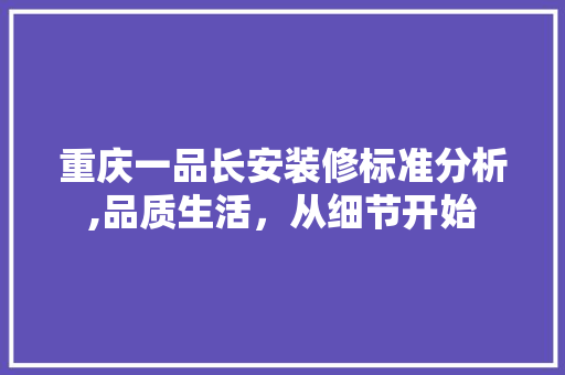 重庆一品长安装修标准分析,品质生活，从细节开始