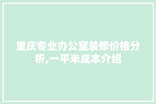 重庆专业办公室装修价格分析,一平米成本介绍 软装设计