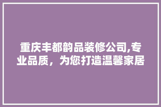 重庆丰都韵品装修公司,专业品质，为您打造温馨家居 家居装修