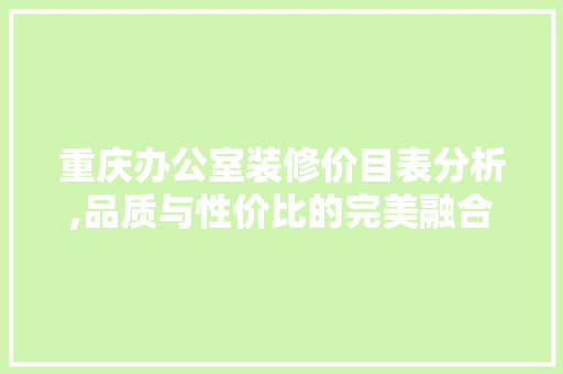 重庆办公室装修价目表分析,品质与性价比的完美融合 木雕艺术