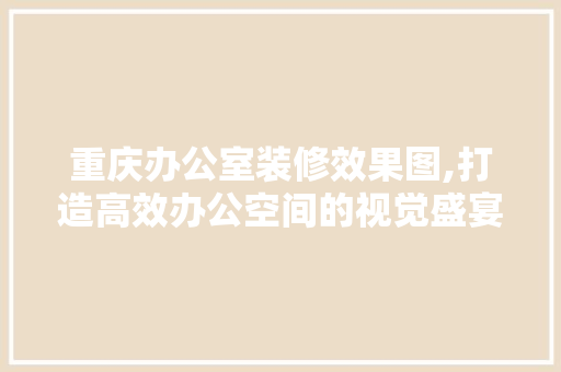 重庆办公室装修效果图,打造高效办公空间的视觉盛宴 客厅装修