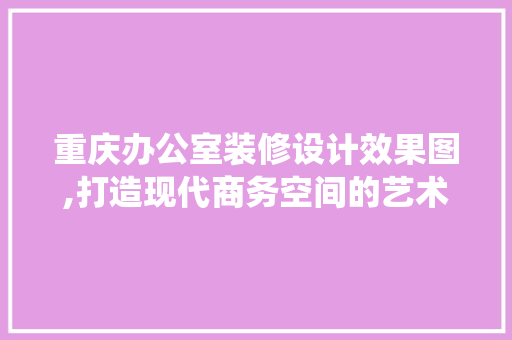 重庆办公室装修设计效果图,打造现代商务空间的艺术演绎 客厅装修