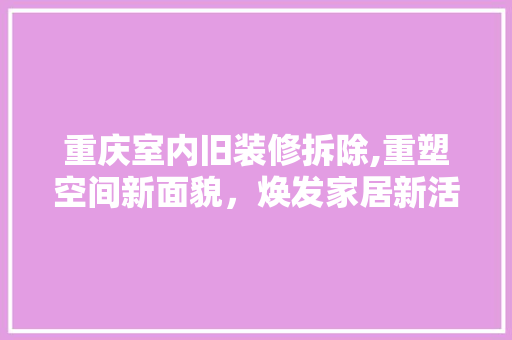 重庆室内旧装修拆除,重塑空间新面貌，焕发家居新活力